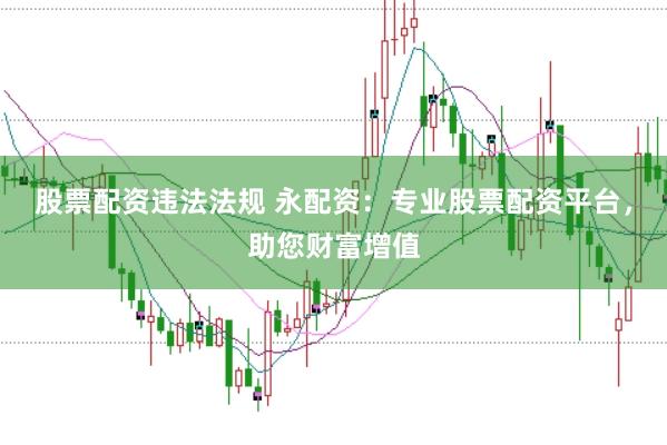 股票配资违法法规 永配资：专业股票配资平台，助您财富增值