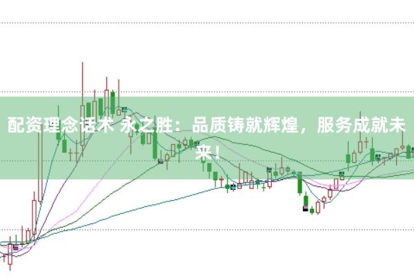 配资理念话术 永之胜：品质铸就辉煌，服务成就未来！