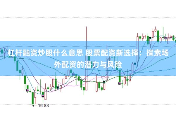 杠杆融资炒股什么意思 股票配资新选择：探索场外配资的潜力与风险