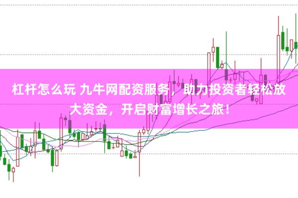 杠杆怎么玩 九牛网配资服务，助力投资者轻松放大资金，开启财富增长之旅！