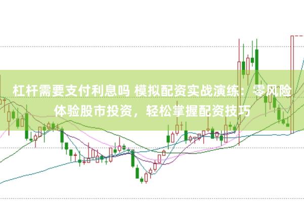 杠杆需要支付利息吗 模拟配资实战演练：零风险体验股市投资，轻松掌握配资技巧