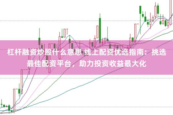 杠杆融资炒股什么意思 线上配资优选指南：挑选最佳配资平台，助力投资收益最大化