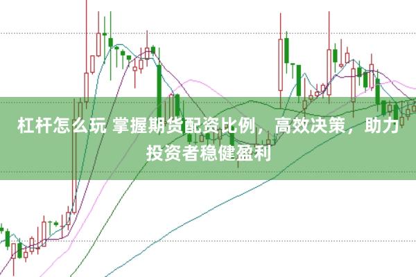 杠杆怎么玩 掌握期货配资比例，高效决策，助力投资者稳健盈利