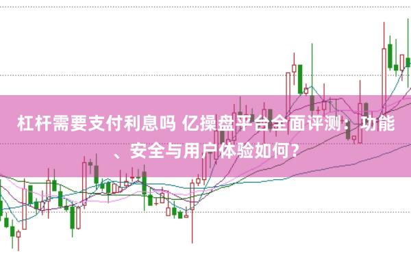 杠杆需要支付利息吗 亿操盘平台全面评测：功能、安全与用户体验如何？