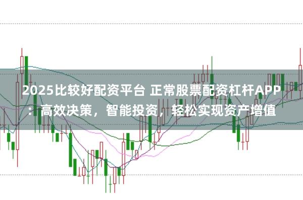2025比较好配资平台 正常股票配资杠杆APP：高效决策，智能投资，轻松实现资产增值