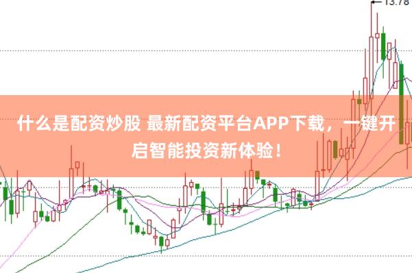 什么是配资炒股 最新配资平台APP下载，一键开启智能投资新体验！