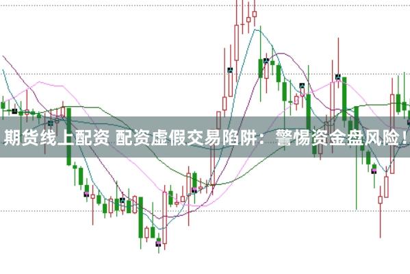 期货线上配资 配资虚假交易陷阱：警惕资金盘风险！
