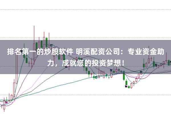 排名第一的炒股软件 明溪配资公司：专业资金助力，成就您的投资梦想！