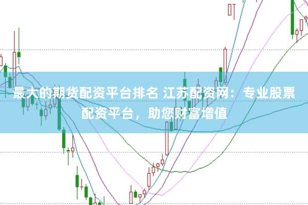 最大的期货配资平台排名 江苏配资网：专业股票配资平台，助您财富增值