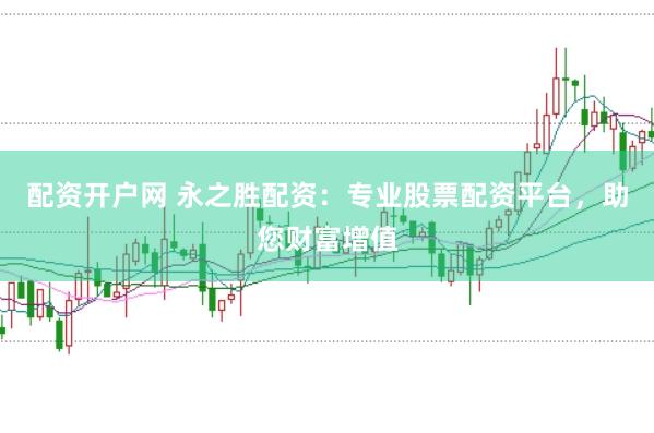 配资开户网 永之胜配资：专业股票配资平台，助您财富增值
