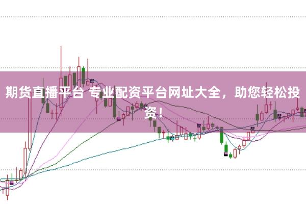 期货直播平台 专业配资平台网址大全，助您轻松投资！