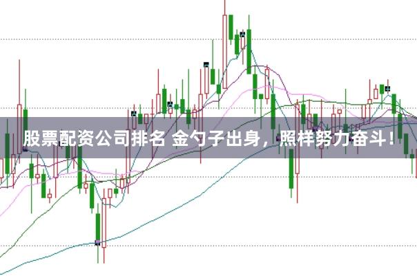 股票配资公司排名 金勺子出身，照样努力奋斗！