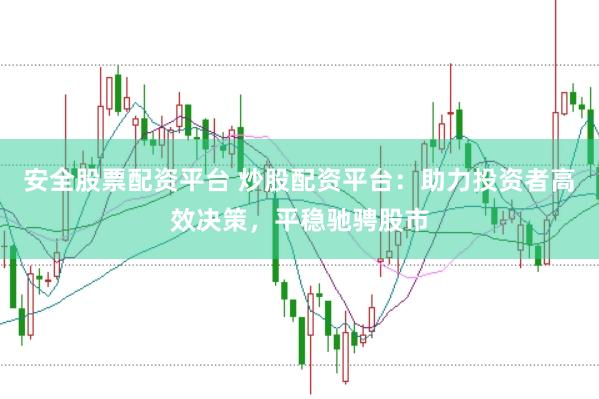 安全股票配资平台 炒股配资平台：助力投资者高效决策，平稳驰骋股市