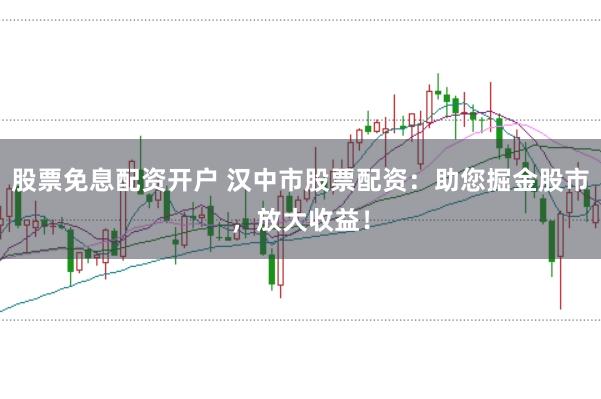 股票免息配资开户 汉中市股票配资：助您掘金股市，放大收益！