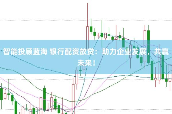 智能投顾蓝海 银行配资放贷：助力企业发展，共赢未来！