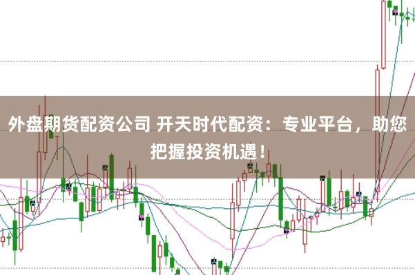 外盘期货配资公司 开天时代配资：专业平台，助您把握投资机遇！