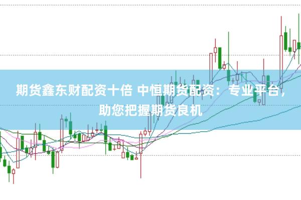 期货鑫东财配资十倍 中恒期货配资：专业平台，助您把握期货良机