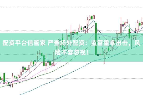 配资平台信管家 严查场外配资：监管重拳出击，风险不容忽视！