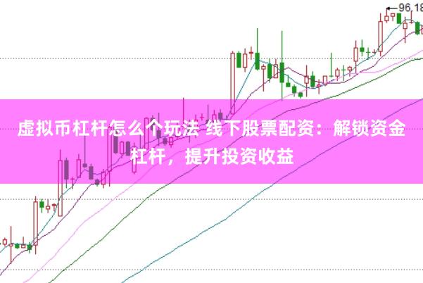 虚拟币杠杆怎么个玩法 线下股票配资：解锁资金杠杆，提升投资收益