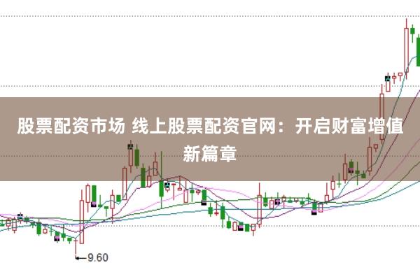 股票配资市场 线上股票配资官网：开启财富增值新篇章