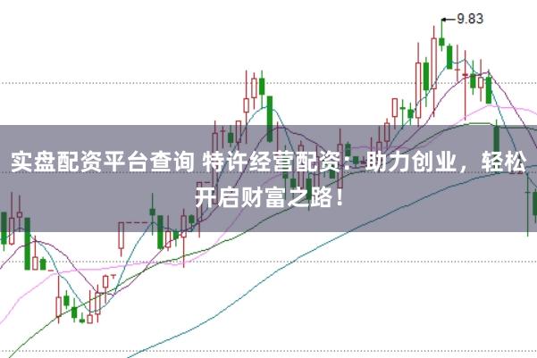 实盘配资平台查询 特许经营配资：助力创业，轻松开启财富之路！