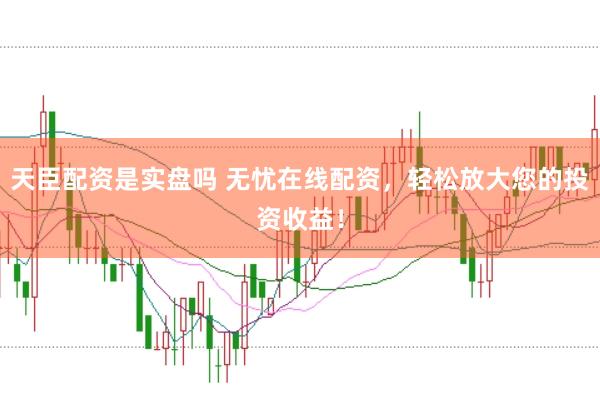 天臣配资是实盘吗 无忧在线配资，轻松放大您的投资收益！