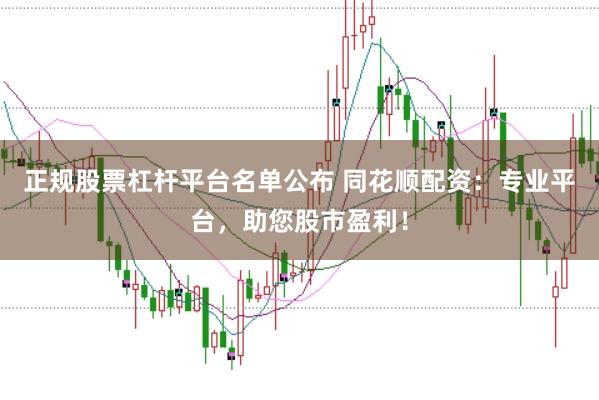 正规股票杠杆平台名单公布 同花顺配资：专业平台，助您股市盈利！
