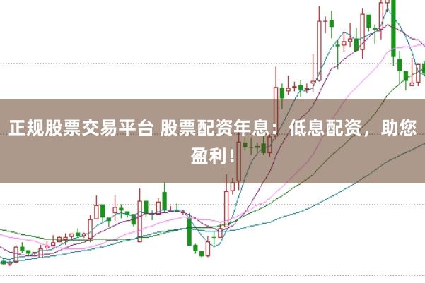 正规股票交易平台 股票配资年息：低息配资，助您盈利！