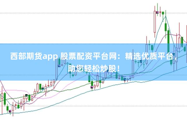 西部期货app 股票配资平台网：精选优质平台，助您轻松炒股！