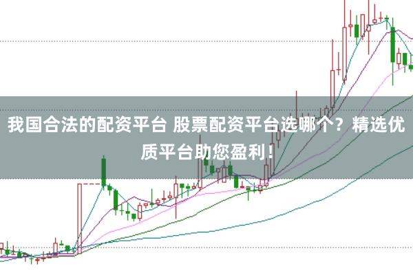 我国合法的配资平台 股票配资平台选哪个？精选优质平台助您盈利！