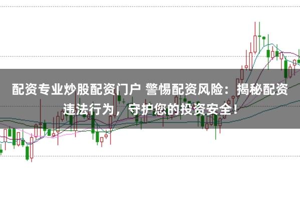 配资专业炒股配资门户 警惕配资风险：揭秘配资违法行为，守护您的投资安全！