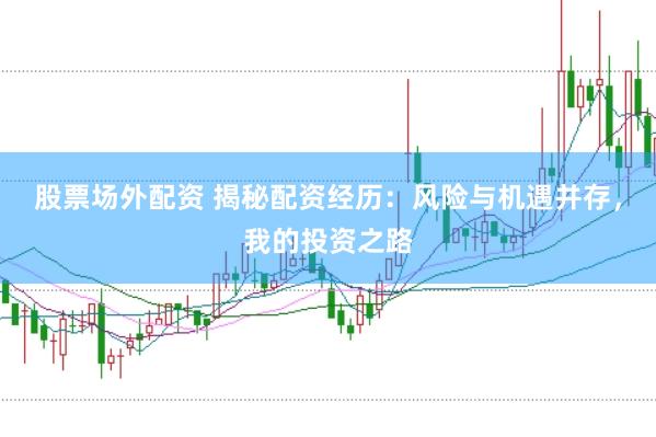 股票场外配资 揭秘配资经历：风险与机遇并存，我的投资之路