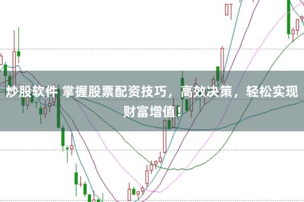 炒股软件 掌握股票配资技巧，高效决策，轻松实现财富增值！