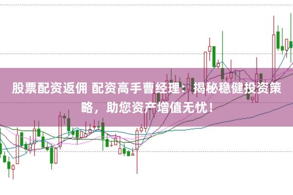 股票配资返佣 配资高手曹经理：揭秘稳健投资策略，助您资产增值无忧！