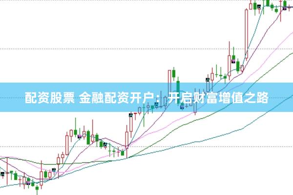配资股票 金融配资开户：开启财富增值之路