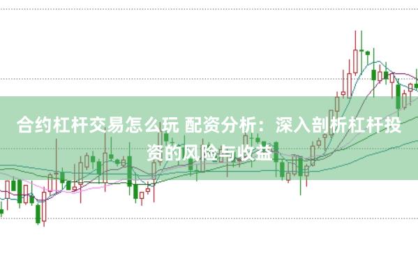 合约杠杆交易怎么玩 配资分析：深入剖析杠杆投资的风险与收益