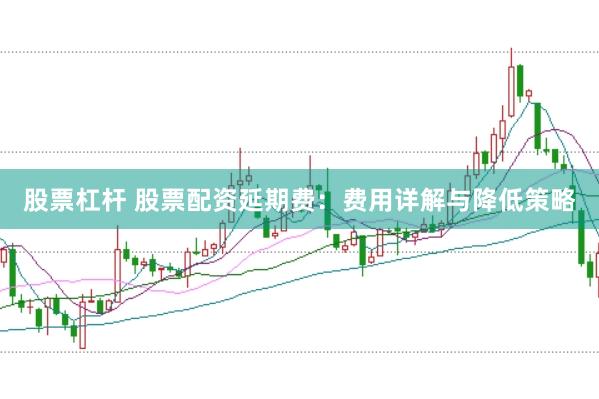 股票杠杆 股票配资延期费：费用详解与降低策略