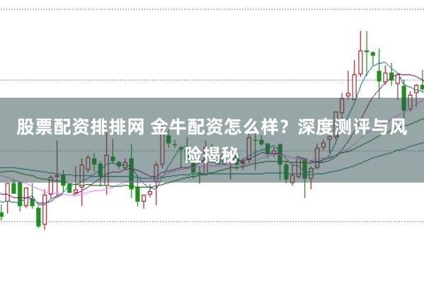 股票配资排排网 金牛配资怎么样？深度测评与风险揭秘