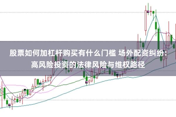 股票如何加杠杆购买有什么门槛 场外配资纠纷：高风险投资的法律风险与维权路径