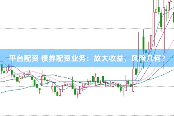 平台配资 债券配资业务：放大收益，风险几何？