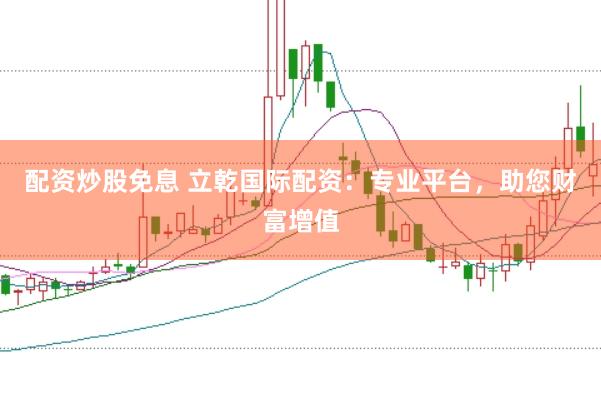 配资炒股免息 立乾国际配资：专业平台，助您财富增值