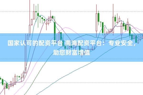 国家认可的配资平台 南海配资平台：专业安全，助您财富增值