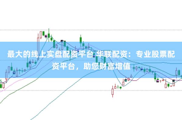 最大的线上实盘配资平台 华联配资：专业股票配资平台，助您财富增值