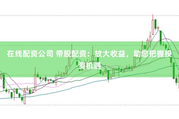 在线配资公司 带股配资：放大收益，助您把握投资机遇