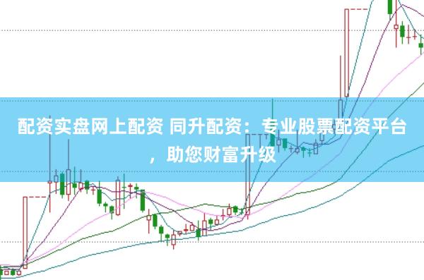 配资实盘网上配资 同升配资：专业股票配资平台，助您财富升级