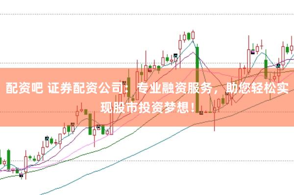 配资吧 证券配资公司：专业融资服务，助您轻松实现股市投资梦想！