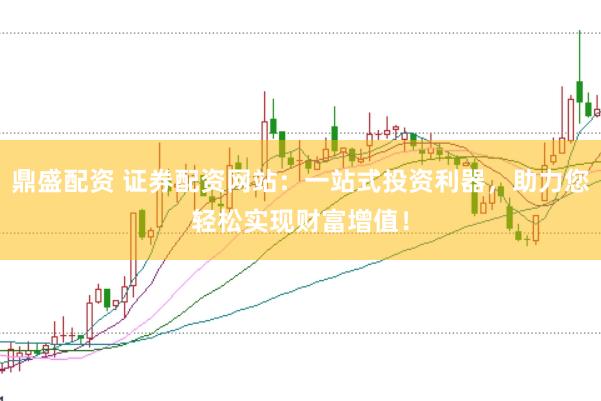 鼎盛配资 证券配资网站：一站式投资利器，助力您轻松实现财富增值！