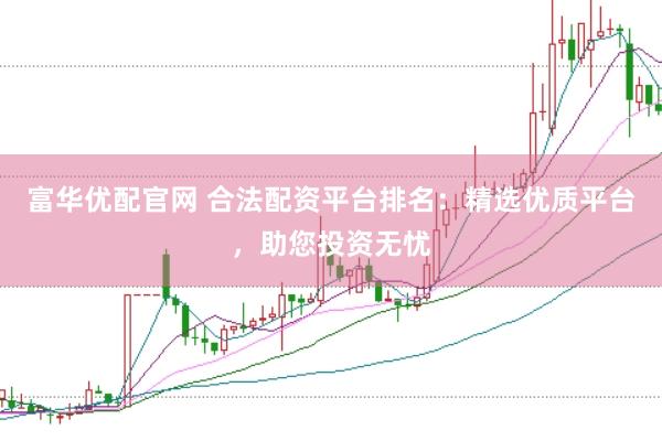 富华优配官网 合法配资平台排名：精选优质平台，助您投资无忧