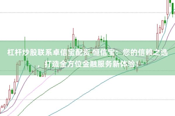 杠杆炒股联系卓信宝配资 恒信宝：您的信赖之选，打造全方位金融服务新体验！