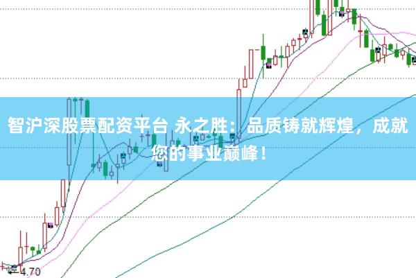 智沪深股票配资平台 永之胜：品质铸就辉煌，成就您的事业巅峰！